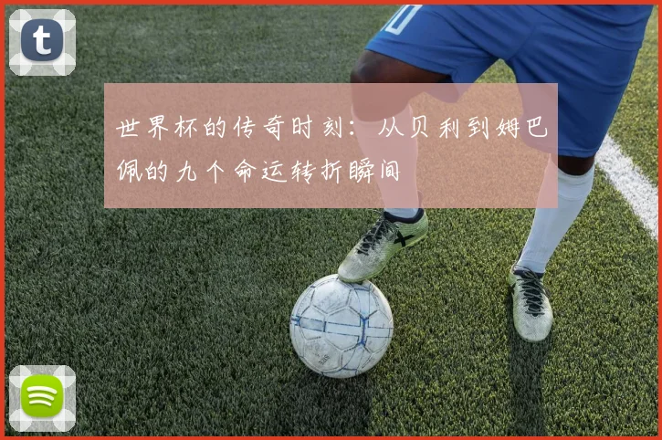 世界杯的传奇时刻：从贝利到姆巴佩的九个命运转折瞬间