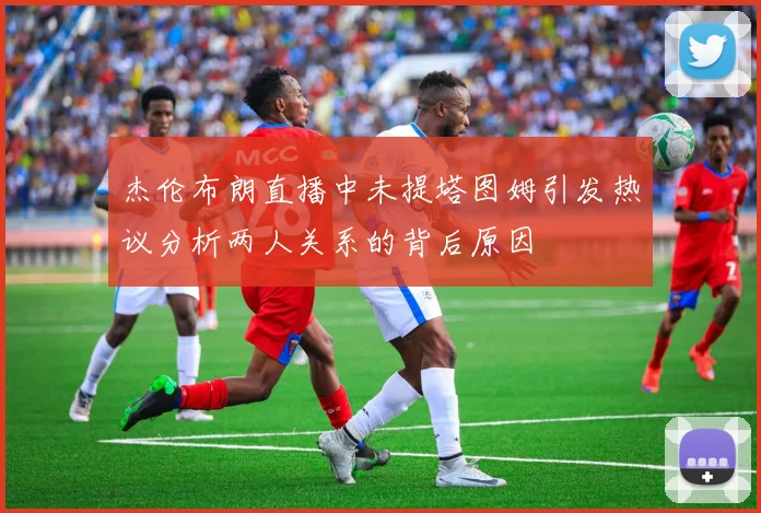 杰伦布朗直播中未提塔图姆引发热议分析两人关系的背后原因