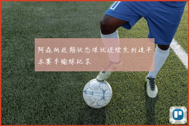阿森纳近期状态堪忧连续失利追平本赛季输球纪录