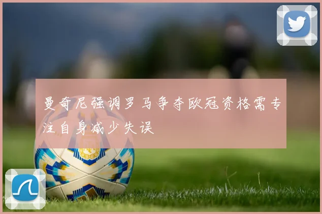 曼奇尼强调罗马争夺欧冠资格需专注自身减少失误