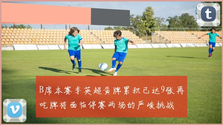 B席本赛季英超黄牌累积已达9张再吃牌将面临停赛两场的严峻挑战