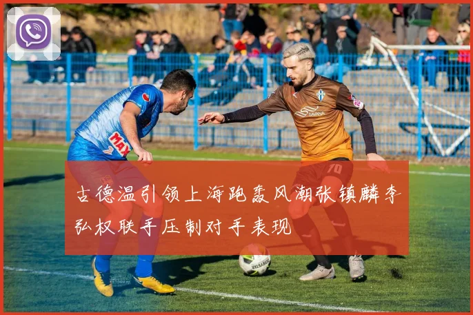 古德温引领上海跑轰风潮张镇麟李弘权联手压制对手表现