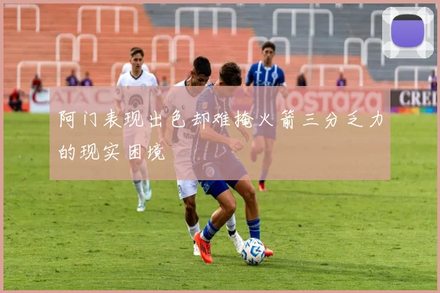 阿门表现出色却难掩火箭三分乏力的现实困境