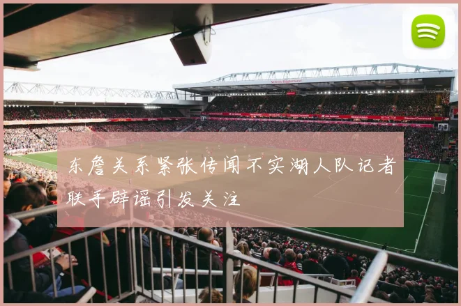 东詹关系紧张传闻不实湖人队记者联手辟谣引发关注
