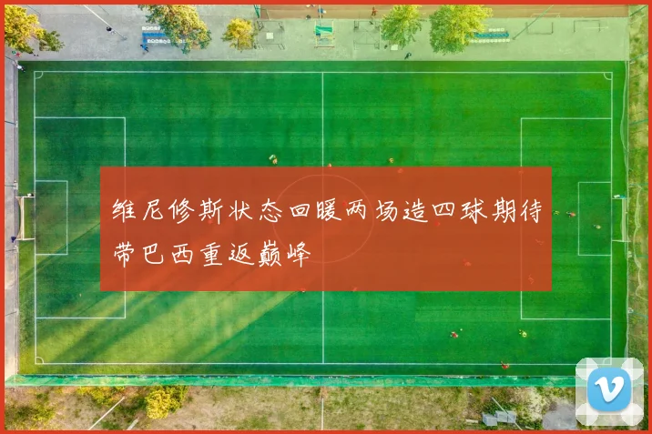 维尼修斯状态回暖两场造四球期待带巴西重返巅峰