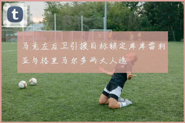 马竞左后卫引援目标锁定库库雷利亚与格里马尔多两大人选