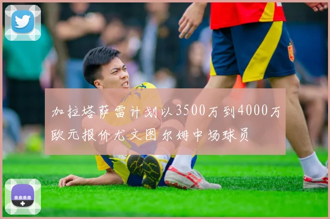 加拉塔萨雷计划以3500万到4000万欧元报价尤文图尔姆中场球员