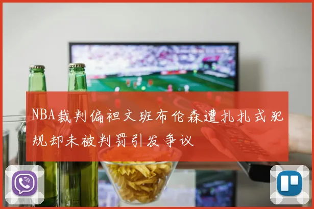 NBA裁判偏袒文班布伦森遭扎扎式犯规却未被判罚引发争议