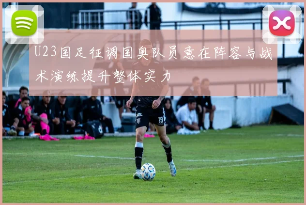 U23国足征调国奥队员意在阵容与战术演练提升整体实力