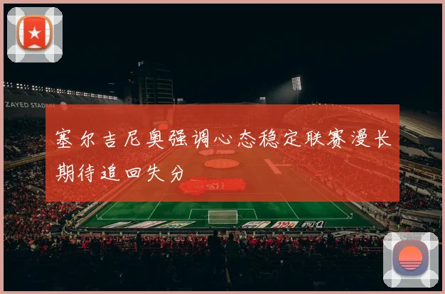 塞尔吉尼奥强调心态稳定联赛漫长期待追回失分