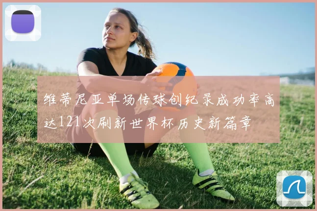 维蒂尼亚单场传球创纪录成功率高达121次刷新世界杯历史新篇章
