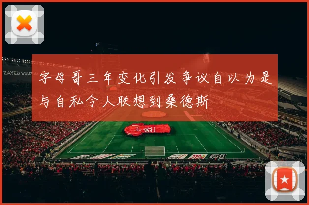 字母哥三年变化引发争议自以为是与自私令人联想到桑德斯
