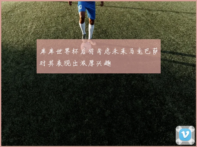 库库世界杯后将考虑未来马竞巴萨对其表现出浓厚兴趣