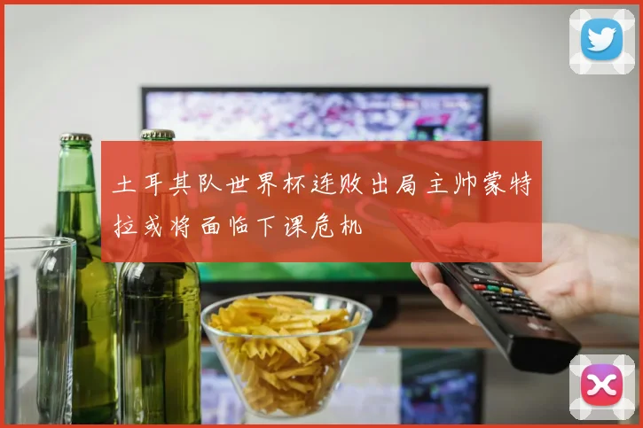 土耳其队世界杯连败出局主帅蒙特拉或将面临下课危机