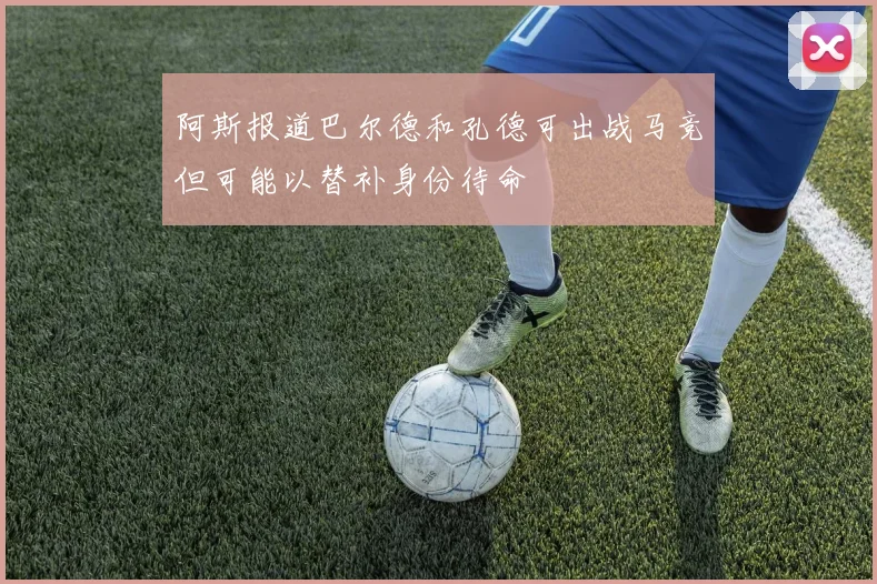 阿斯报道巴尔德和孔德可出战马竞但可能以替补身份待命