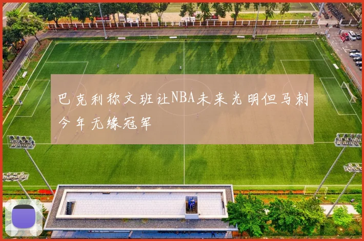 巴克利称文班让NBA未来光明但马刺今年无缘冠军