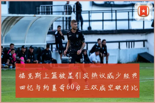 福克斯上篮被盖引发热议威少经典回忆与约基奇60分三双成空砍对比