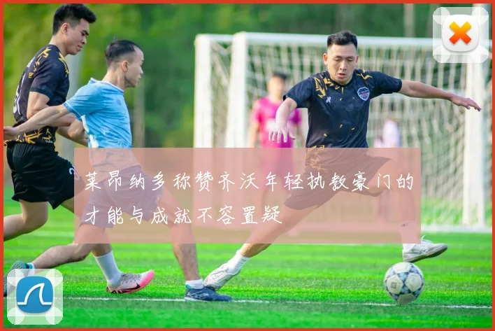 莱昂纳多称赞齐沃年轻执教豪门的才能与成就不容置疑