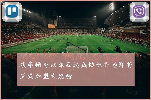 埃弗顿与切尔西达成协议乔治即将正式加盟太妃糖