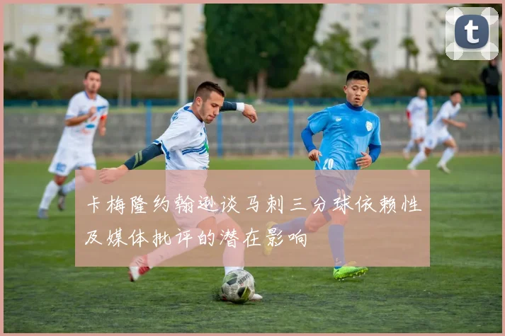卡梅隆约翰逊谈马刺三分球依赖性及媒体批评的潜在影响