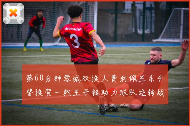 第60分钟蓉城双换人费利佩王东升替换贺一然王子铭助力球队逆转战局