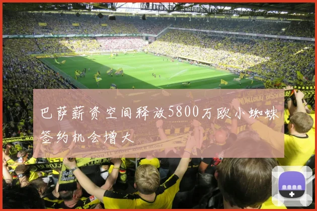 巴萨薪资空间释放5800万欧小蜘蛛签约机会增大