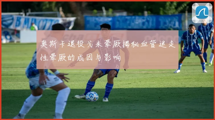 奥斯卡退役戈米晕厥揭秘血管迷走性晕厥的成因与影响