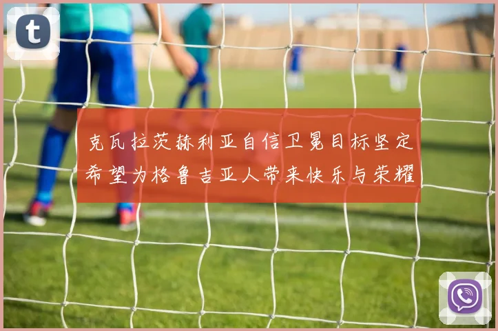 克瓦拉茨赫利亚自信卫冕目标坚定希望为格鲁吉亚人带来快乐与荣耀