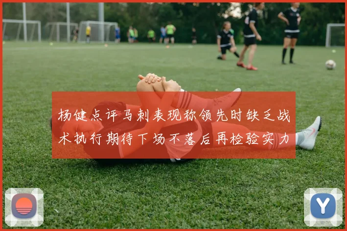 杨健点评马刺表现称领先时缺乏战术执行期待下场不落后再检验实力