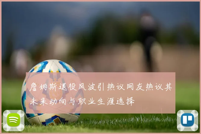 詹姆斯退役风波引热议网友热议其未来动向与职业生涯选择