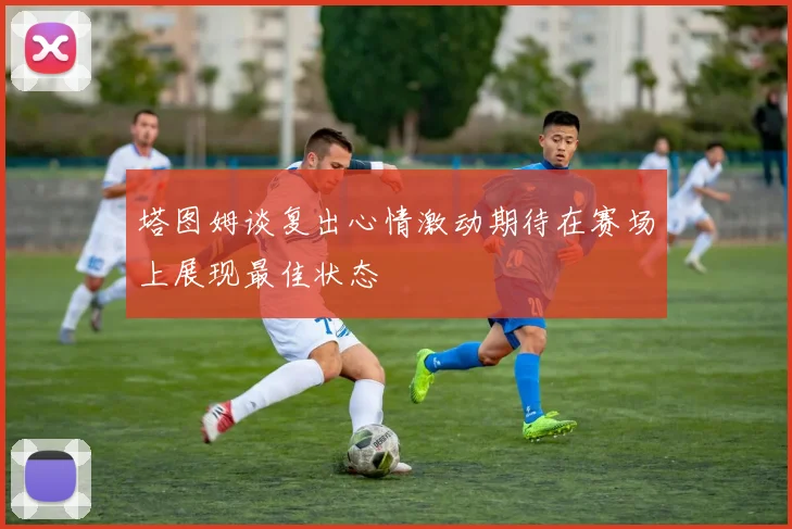 塔图姆谈复出心情激动期待在赛场上展现最佳状态