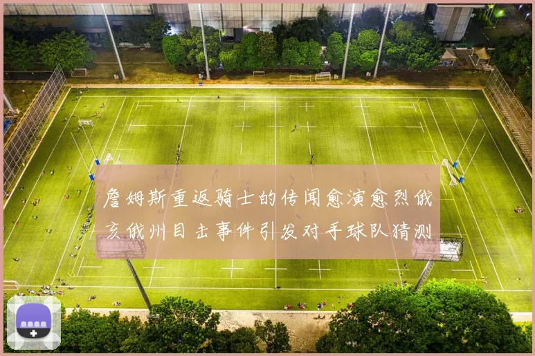 詹姆斯重返骑士的传闻愈演愈烈俄亥俄州目击事件引发对手球队猜测