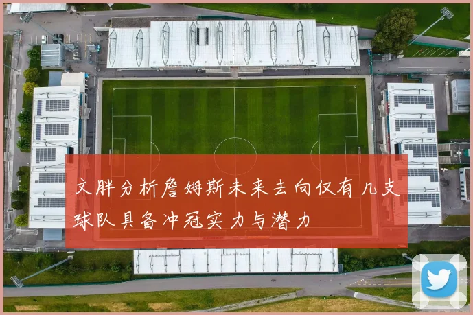 文胖分析詹姆斯未来去向仅有几支球队具备冲冠实力与潜力