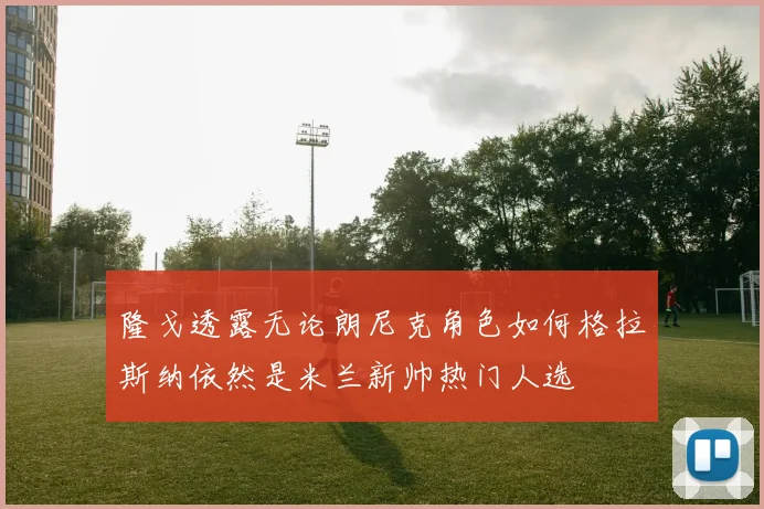 隆戈透露无论朗尼克角色如何格拉斯纳依然是米兰新帅热门人选