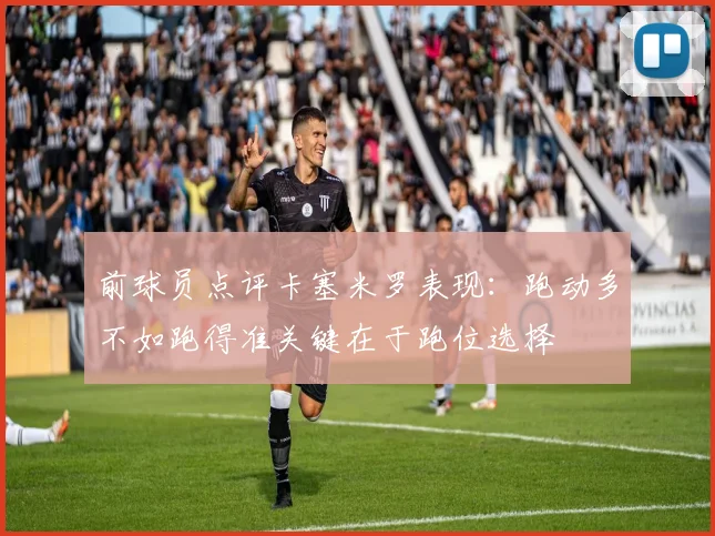 前球员点评卡塞米罗表现：跑动多不如跑得准关键在于跑位选择
