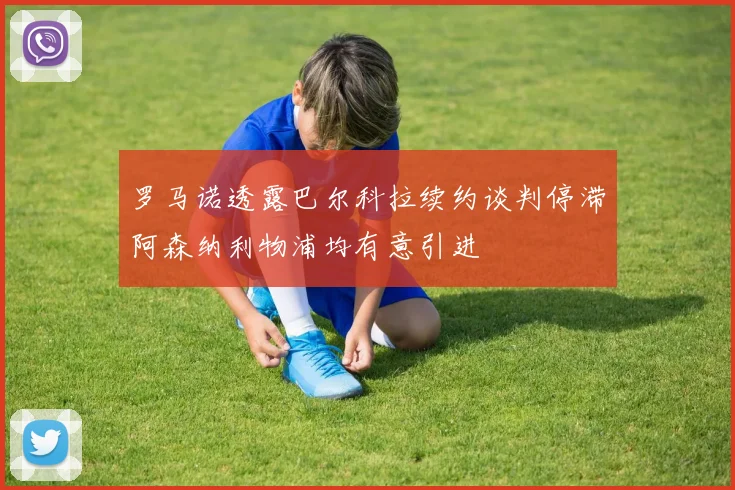 罗马诺透露巴尔科拉续约谈判停滞阿森纳利物浦均有意引进