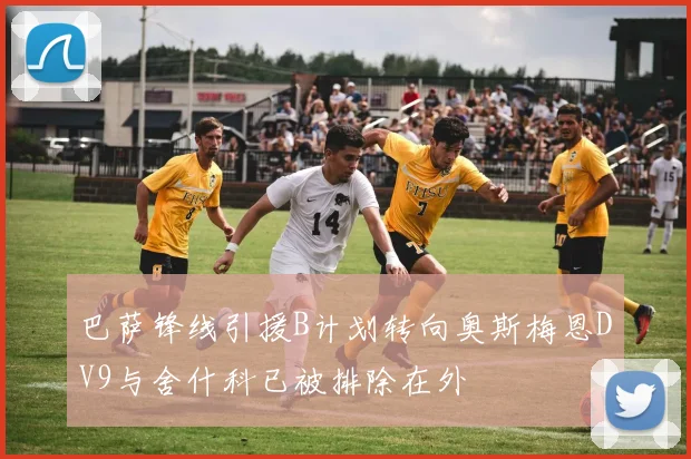 巴萨锋线引援B计划转向奥斯梅恩DV9与舍什科已被排除在外