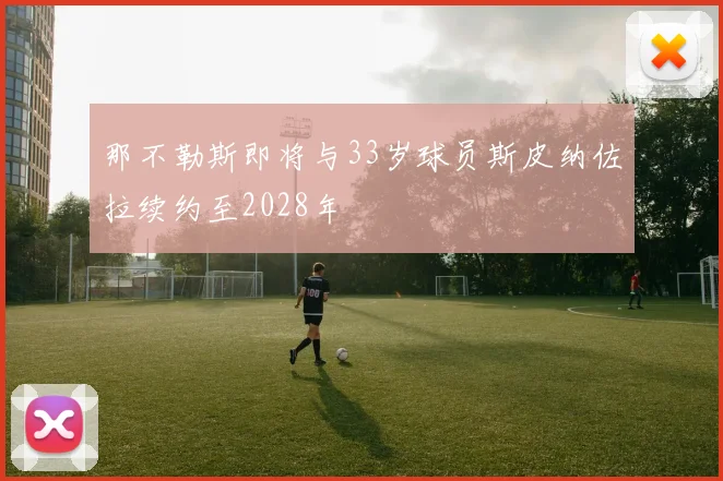 那不勒斯即将与33岁球员斯皮纳佐拉续约至2028年