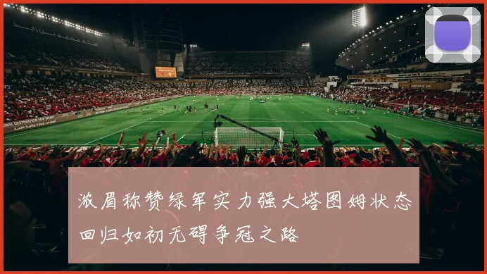 浓眉称赞绿军实力强大塔图姆状态回归如初无碍争冠之路