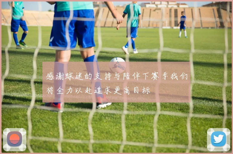 感谢球迷的支持与陪伴下赛季我们将全力以赴追求更高目标
