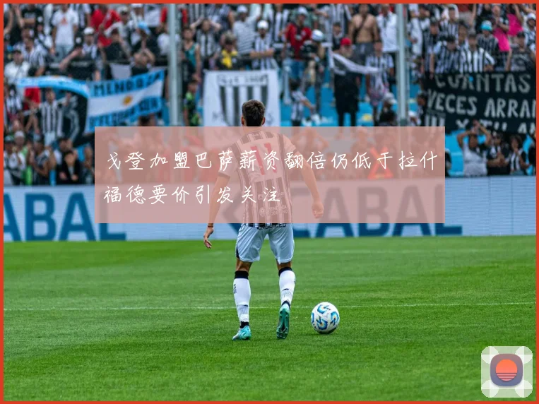 戈登加盟巴萨薪资翻倍仍低于拉什福德要价引发关注