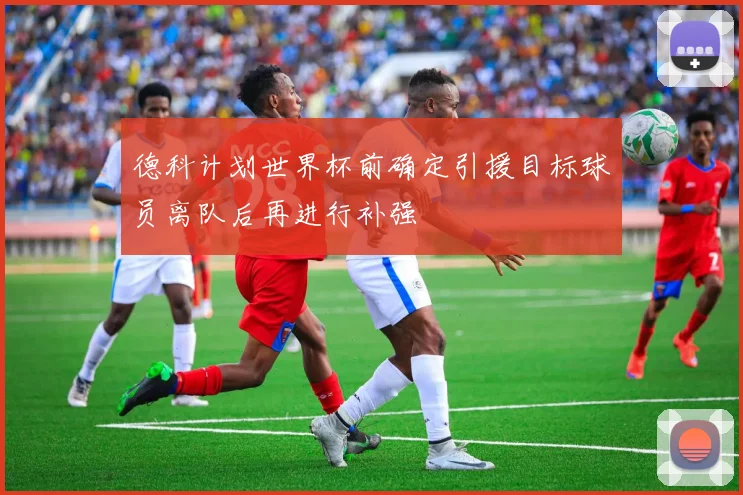 德科计划世界杯前确定引援目标球员离队后再进行补强