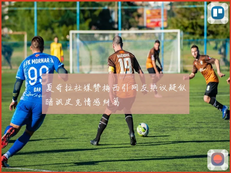 夏奇拉社媒赞梅西引网友热议疑似暗讽皮克情感纠葛