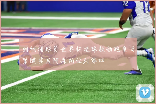 利物浦球员世界杯进球数领跑皇马紧随其后阿森纳位列第四