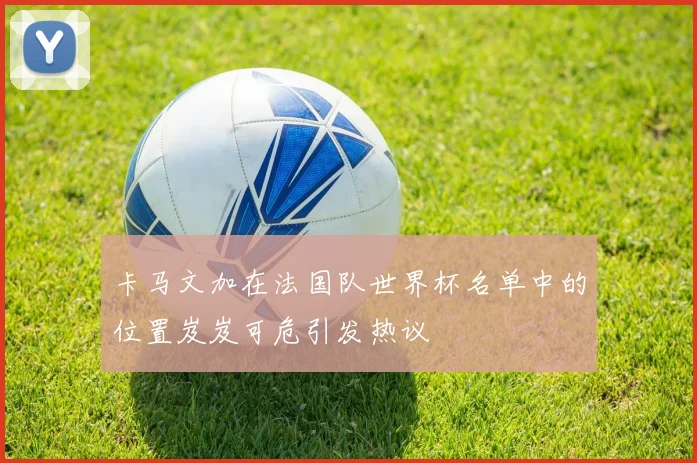 卡马文加在法国队世界杯名单中的位置岌岌可危引发热议