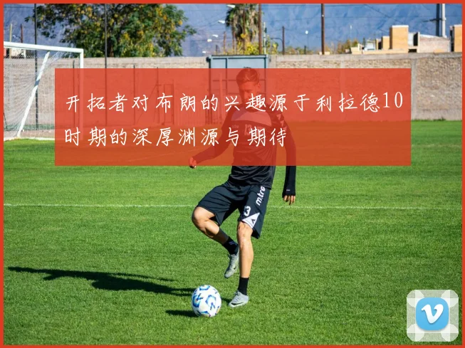 开拓者对布朗的兴趣源于利拉德10时期的深厚渊源与期待
