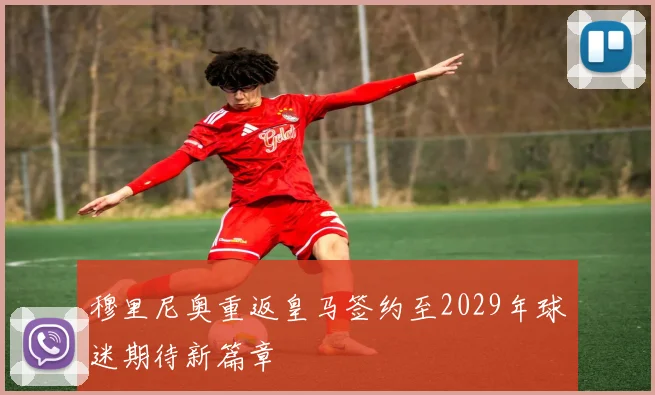 穆里尼奥重返皇马签约至2029年球迷期待新篇章