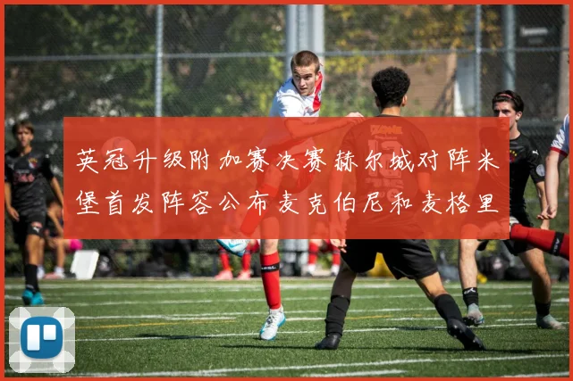 英冠升级附加赛决赛赫尔城对阵米堡首发阵容公布麦克伯尼和麦格里出战
