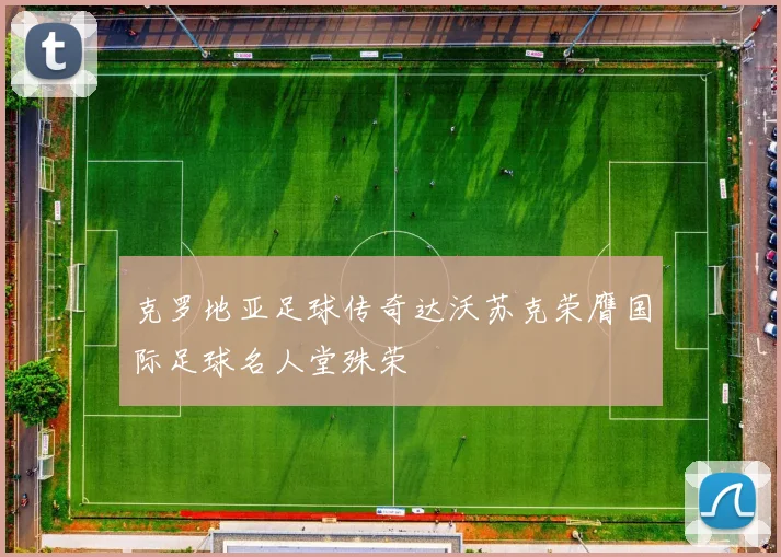 克罗地亚足球传奇达沃苏克荣膺国际足球名人堂殊荣