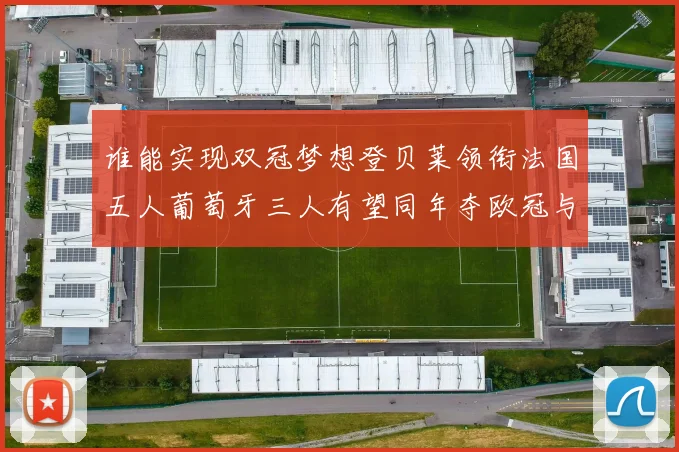 谁能实现双冠梦想登贝莱领衔法国五人葡萄牙三人有望同年夺欧冠与世界杯